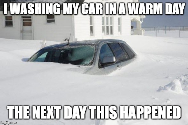 Snow storm Large | I WASHING MY CAR IN A WARM DAY THE NEXT DAY THIS HAPPENED | image tagged in snow storm large | made w/ Imgflip meme maker