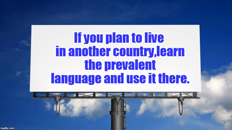 learn english and use it in public when in the U.S.A. | If you plan to live in another country,learn the prevalent language and use it there. | image tagged in billboard,american english,social normal,memes | made w/ Imgflip meme maker