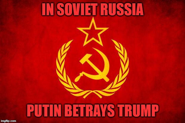 In Soviet Russia | IN SOVIET RUSSIA PUTIN BETRAYS TRUMP | image tagged in in soviet russia | made w/ Imgflip meme maker