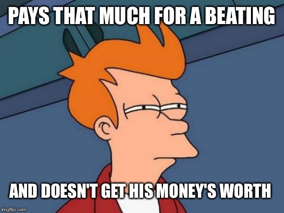 Futurama Fry Meme | PAYS THAT MUCH FOR A BEATING AND DOESN'T GET HIS MONEY'S WORTH | image tagged in memes,futurama fry | made w/ Imgflip meme maker