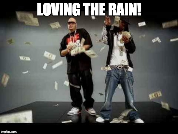make it rain | LOVING THE RAIN! | image tagged in make it rain | made w/ Imgflip meme maker