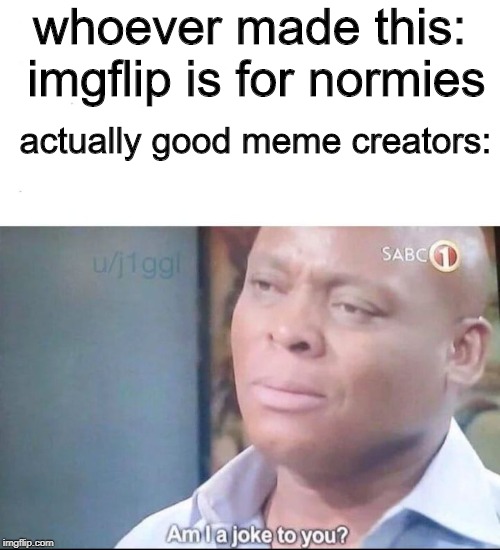 am I a joke to you | whoever made this: imgflip is for normies actually good meme creators: | image tagged in am i a joke to you | made w/ Imgflip meme maker
