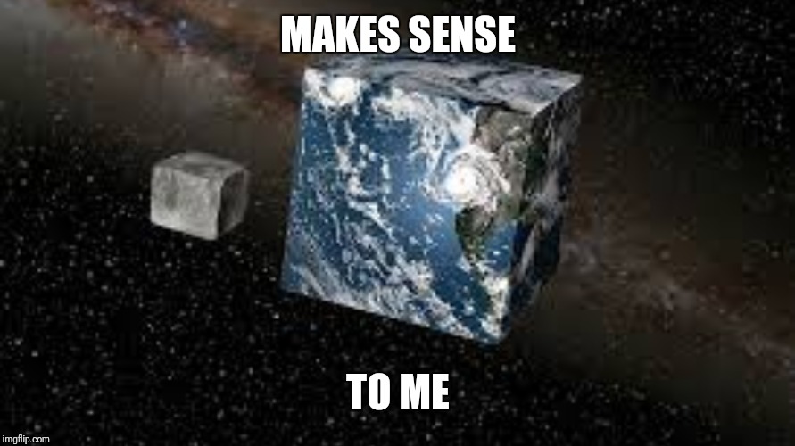 Cube Earth | MAKES SENSE TO ME | image tagged in cube earth | made w/ Imgflip meme maker