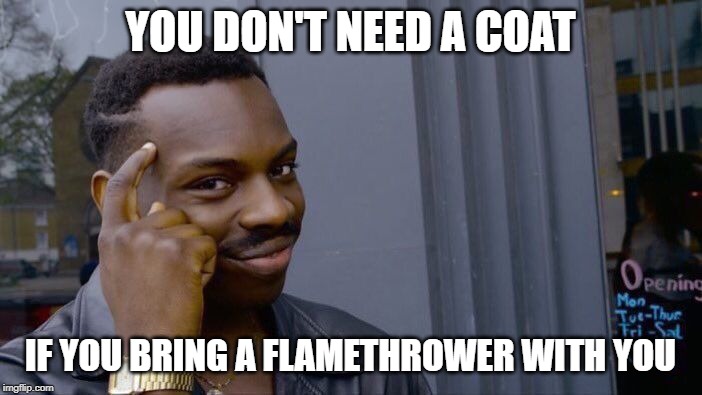 Roll Safe Think About It Meme | YOU DON'T NEED A COAT IF YOU BRING A FLAMETHROWER WITH YOU | image tagged in memes,roll safe think about it | made w/ Imgflip meme maker