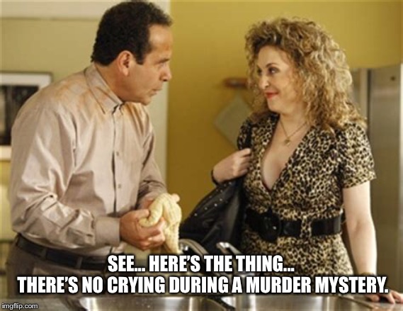 SEE... HERE’S THE THING... THERE’S NO CRYING DURING A MURDER MYSTERY. | made w/ Imgflip meme maker