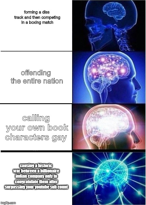 Expanding Brain Meme | forming a diss track and then competing in a boxing match; offending the entire nation; calling your own book characters gay; causing a historic war between a billionaire indian company only to congratulate them after surpassing your youtube sub count | image tagged in memes,expanding brain | made w/ Imgflip meme maker