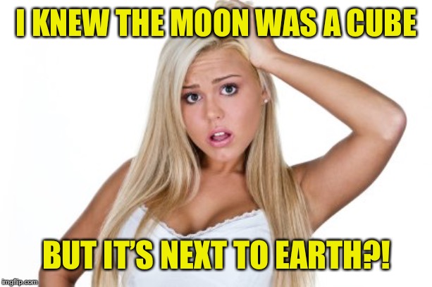Dumb Blonde | I KNEW THE MOON WAS A CUBE BUT IT’S NEXT TO EARTH?! | image tagged in dumb blonde | made w/ Imgflip meme maker