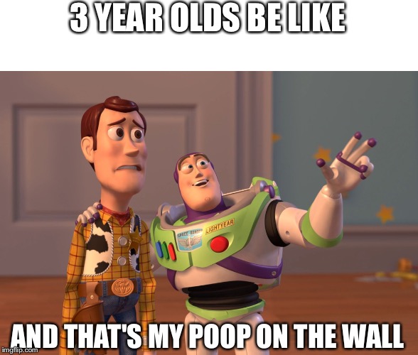 no need for a title | 3 YEAR OLDS BE LIKE; AND THAT'S MY POOP ON THE WALL | image tagged in memes,x x everywhere | made w/ Imgflip meme maker