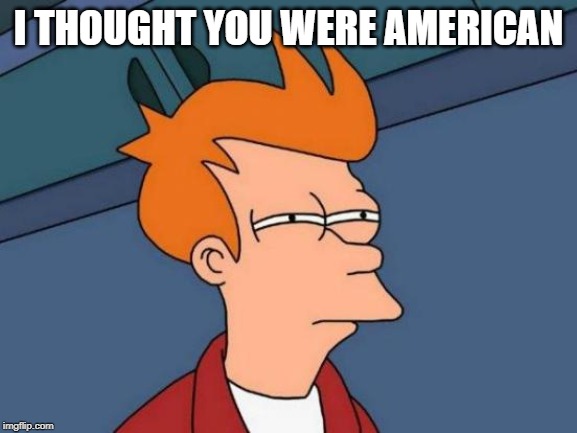 Futurama Fry Meme | I THOUGHT YOU WERE AMERICAN | image tagged in memes,futurama fry | made w/ Imgflip meme maker