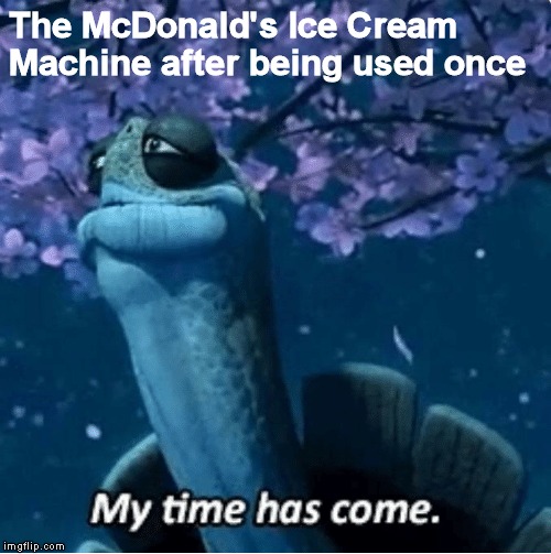I just want ice cream | The McDonald's Ice Cream Machine after being used once | image tagged in my time has come | made w/ Imgflip meme maker