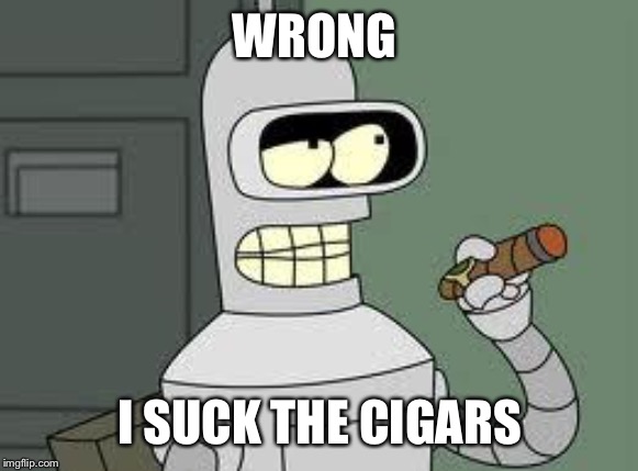 Bender | WRONG I SUCK THE CIGARS | image tagged in bender | made w/ Imgflip meme maker