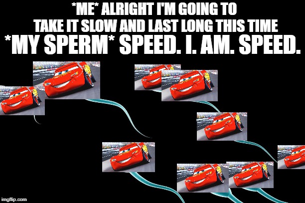 Speed. I. Am. Speed. | *ME* ALRIGHT I'M GOING TO TAKE IT SLOW AND LAST LONG THIS TIME; *MY SPERM* SPEED. I. AM. SPEED. | image tagged in lightning mcqueen,dick,funny,funny memes,funny meme,too funny | made w/ Imgflip meme maker