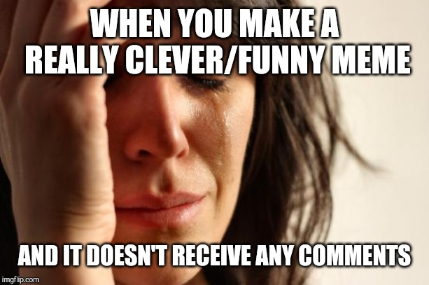 How is it fun now? | WHEN YOU MAKE A REALLY CLEVER/FUNNY MEME; AND IT DOESN'T RECEIVE ANY COMMENTS | image tagged in memes,first world problems,comments | made w/ Imgflip meme maker