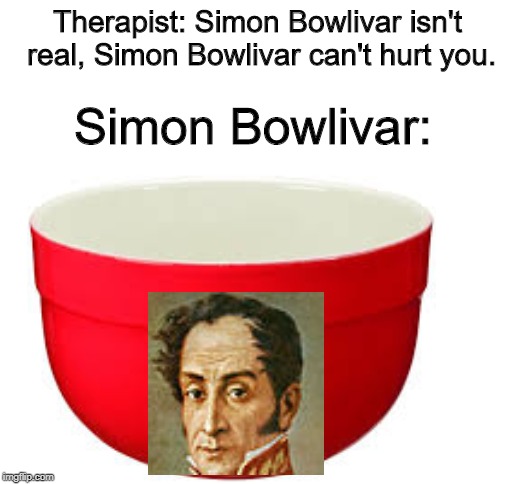 El Libratador, El Tamale Container | Therapist: Simon Bowlivar isn't real, Simon Bowlivar can't hurt you. Simon Bowlivar: | image tagged in blank white template | made w/ Imgflip meme maker