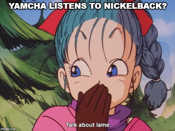 Talk about lame! | YAMCHA LISTENS TO NICKELBACK? | image tagged in bulma,dragon ball z,yamcha,nickelback,memes,funny | made w/ Imgflip meme maker