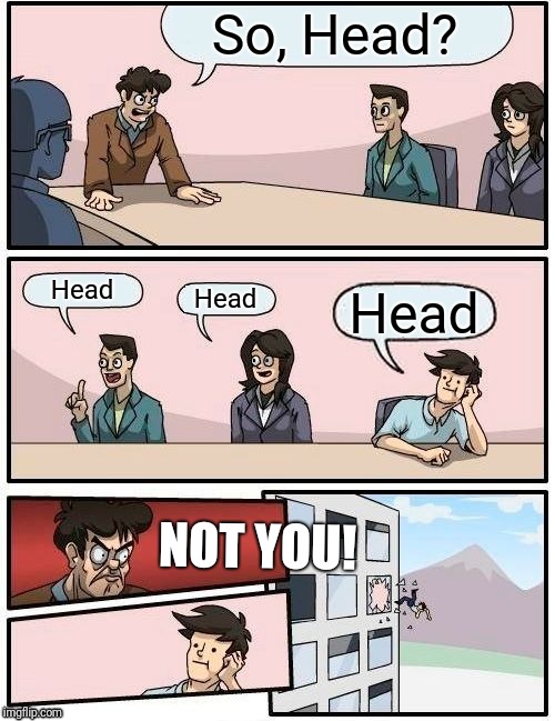 When HE finally agrees on something | So, Head? Head; Head; Head; NOT YOU! | image tagged in memes,boardroom meeting suggestion | made w/ Imgflip meme maker