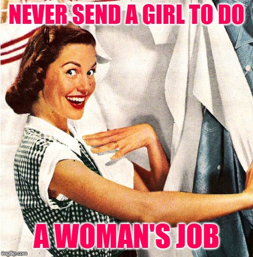 Vintage Laundry Woman | NEVER SEND A GIRL TO DO; A WOMAN'S JOB | image tagged in vintage laundry woman | made w/ Imgflip meme maker