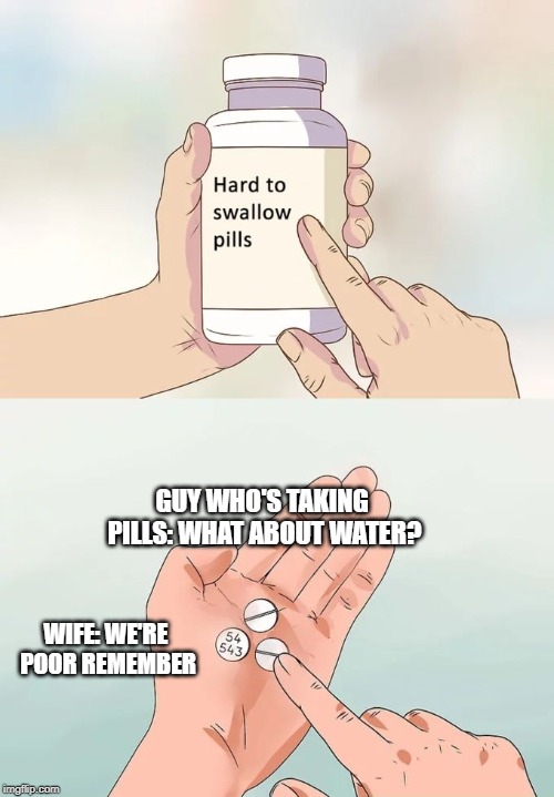 Hard To Swallow Pills | GUY WHO'S TAKING PILLS: WHAT ABOUT WATER? WIFE: WE'RE POOR REMEMBER | image tagged in memes,hard to swallow pills | made w/ Imgflip meme maker