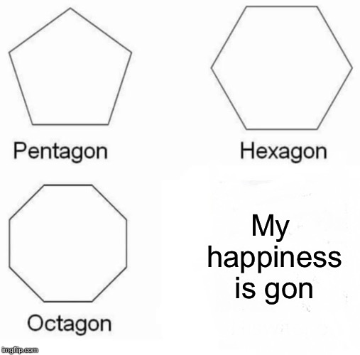 Did I ever really have any to begin with though? | My happiness is gon | image tagged in memes,pentagon hexagon octagon | made w/ Imgflip meme maker