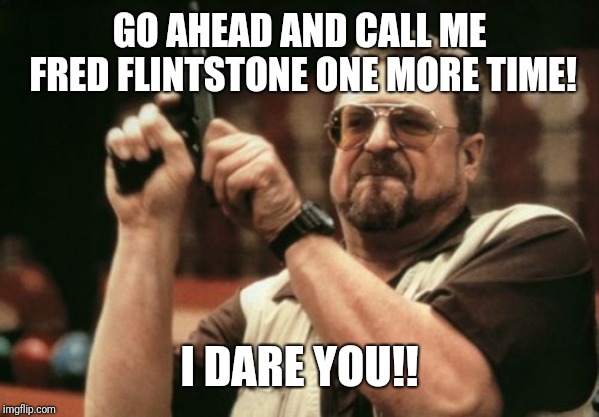 Am I The Only One Around Here | GO AHEAD AND CALL ME FRED FLINTSTONE ONE MORE TIME! I DARE YOU!! | image tagged in memes,am i the only one around here | made w/ Imgflip meme maker