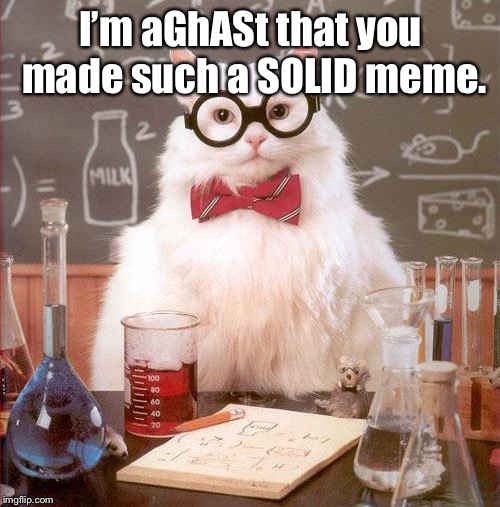 Science Cat | I’m aGhASt that you made such a SOLID meme. | image tagged in science cat | made w/ Imgflip meme maker