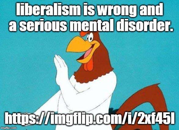 liberalism is wrong stream.post and post | liberalism is wrong and a serious mental disorder. https://imgflip.com/i/2xf45l | image tagged in foghorn leghorn,ingflip,liberalism,mental illness,memes | made w/ Imgflip meme maker