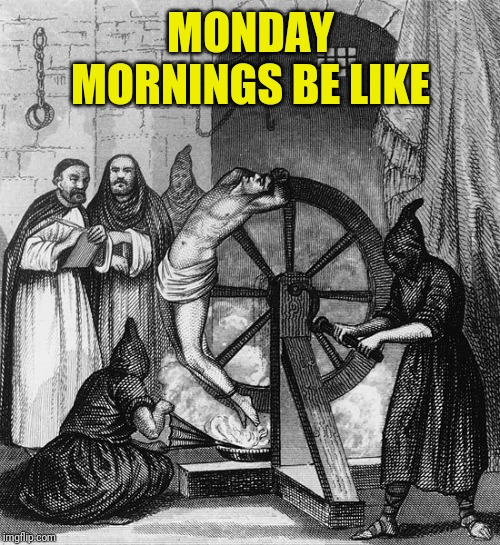 Torture Rack Wheel | MONDAY MORNINGS BE LIKE | image tagged in torture rack wheel | made w/ Imgflip meme maker