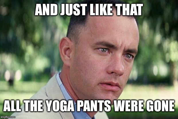 And Just Like That Meme | AND JUST LIKE THAT; ALL THE YOGA PANTS WERE GONE | image tagged in forrest gump | made w/ Imgflip meme maker