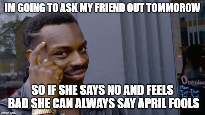 Is this smart | IM GOING TO ASK MY FRIEND OUT TOMMOROW; SO IF SHE SAYS NO AND FEELS BAD SHE CAN ALWAYS SAY APRIL FOOLS | image tagged in memes,roll safe think about it | made w/ Imgflip meme maker