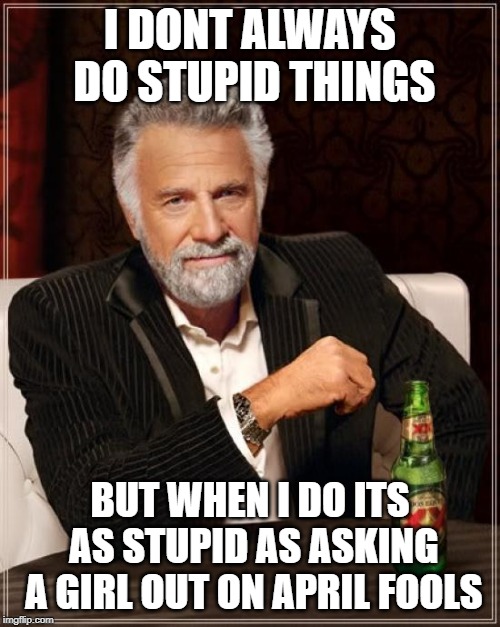 Im dumb enough to do that | I DONT ALWAYS DO STUPID THINGS; BUT WHEN I DO ITS AS STUPID AS ASKING A GIRL OUT ON APRIL FOOLS | image tagged in memes,the most interesting man in the world | made w/ Imgflip meme maker