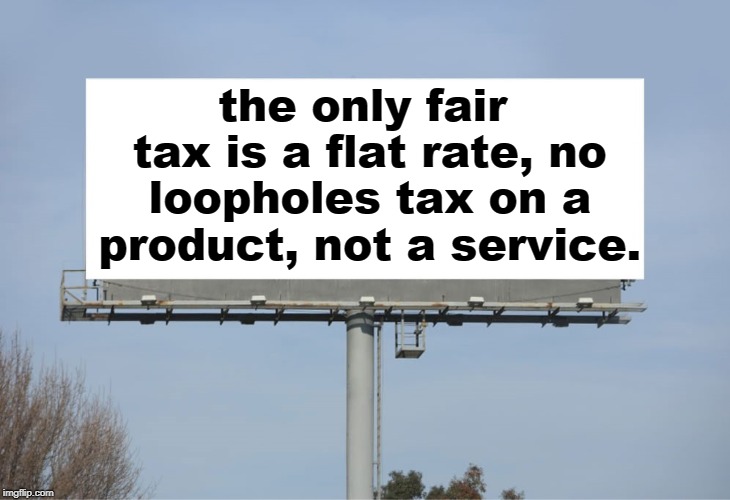 If you want someone else to pay a higher or lower tax that you do for a product,you are evil. | the only fair tax is a flat rate, no loopholes tax on a product, not a service. | image tagged in unfair taxes,corporate welfare,tak and spend politicians,meme tax,memes | made w/ Imgflip meme maker