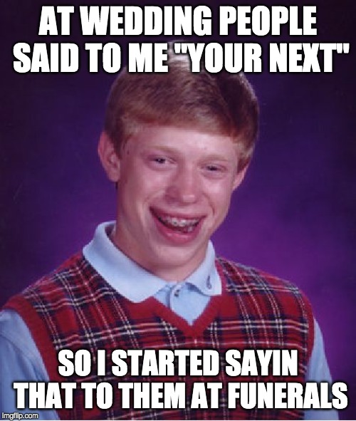 Bad Luck Brian | AT WEDDING PEOPLE SAID TO ME "YOUR NEXT''; SO I STARTED SAYIN THAT TO THEM AT FUNERALS | image tagged in memes,bad luck brian | made w/ Imgflip meme maker