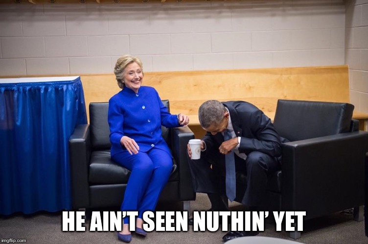 Hillary Obama Laugh | HE AIN’T SEEN NUTHIN’ YET | image tagged in hillary obama laugh | made w/ Imgflip meme maker