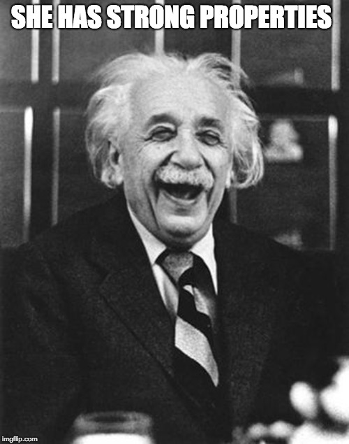 Einstein laugh | SHE HAS STRONG PROPERTIES | image tagged in einstein laugh | made w/ Imgflip meme maker