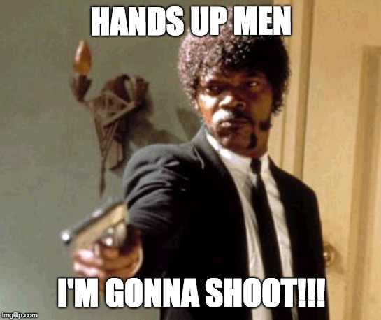 Say That Again I Dare You | HANDS UP MEN; I'M GONNA SHOOT!!! | image tagged in memes,say that again i dare you | made w/ Imgflip meme maker