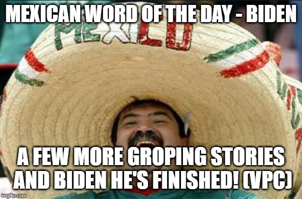 mexican word of the day | MEXICAN WORD OF THE DAY - BIDEN; A FEW MORE GROPING STORIES AND BIDEN HE'S FINISHED! (VPC) | image tagged in mexican word of the day | made w/ Imgflip meme maker