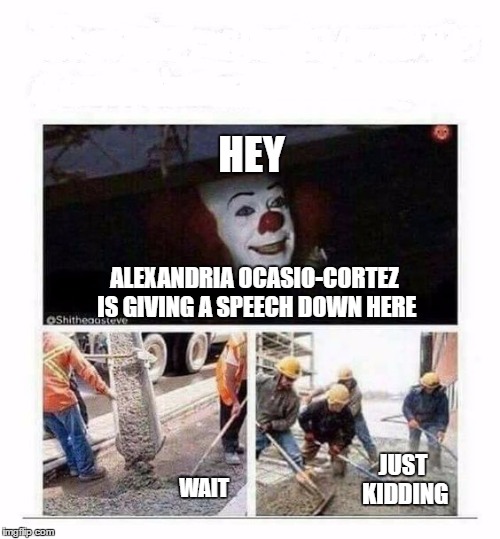 Sometimes I like to clown around. | HEY; ALEXANDRIA OCASIO-CORTEZ IS GIVING A SPEECH DOWN HERE; JUST KIDDING; WAIT | image tagged in alexandria ocasio-cortez,scary clown,political,funny,random | made w/ Imgflip meme maker