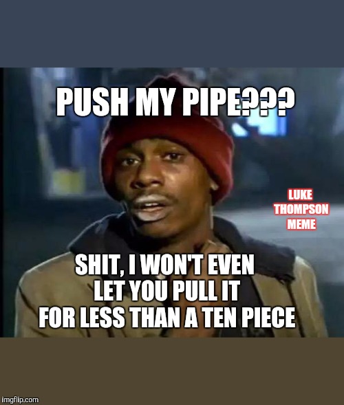 Y'all Got Any More Of That Meme | PUSH MY PIPE??? LUKE THOMPSON MEME; SHIT, I WON'T EVEN LET YOU PULL IT FOR LESS THAN A TEN PIECE | image tagged in memes,y'all got any more of that | made w/ Imgflip meme maker