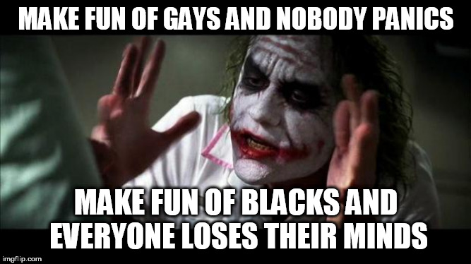 Joker Mind Loss | MAKE FUN OF GAYS AND NOBODY PANICS; MAKE FUN OF BLACKS AND EVERYONE LOSES THEIR MINDS | image tagged in joker mind loss,lgbt,gay,black,racism,homophobia | made w/ Imgflip meme maker