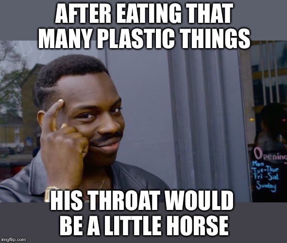 Roll Safe Think About It Meme | AFTER EATING THAT MANY PLASTIC THINGS HIS THROAT WOULD BE A LITTLE HORSE | image tagged in memes,roll safe think about it | made w/ Imgflip meme maker