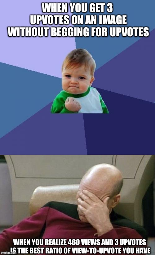 imgflip in a shellnut | WHEN YOU GET 3 UPVOTES ON AN IMAGE WITHOUT BEGGING FOR UPVOTES; WHEN YOU REALIZE 460 VIEWS AND 3 UPVOTES IS THE BEST RATIO OF VIEW-TO-UPVOTE YOU HAVE | image tagged in memes,success kid,captain picard facepalm,upvotes,fishing for upvotes | made w/ Imgflip meme maker