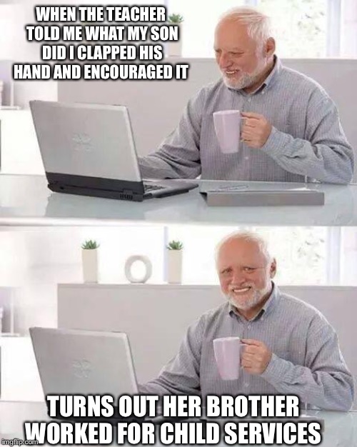 Hide the Pain Harold | WHEN THE TEACHER TOLD ME WHAT MY SON DID I CLAPPED HIS HAND AND ENCOURAGED IT; TURNS OUT HER BROTHER WORKED FOR CHILD SERVICES | image tagged in memes,hide the pain harold | made w/ Imgflip meme maker