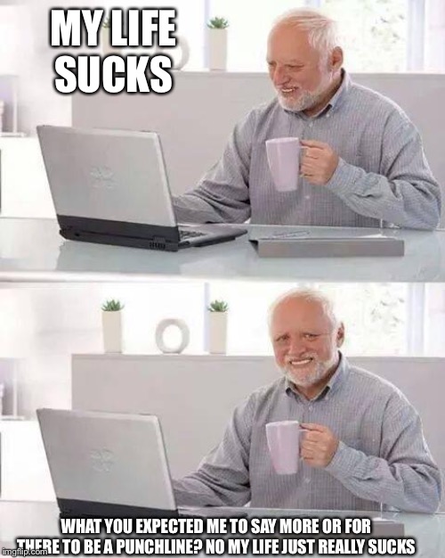 It actually doesn’t but for the point of the meme.... | MY LIFE SUCKS; WHAT YOU EXPECTED ME TO SAY MORE OR FOR THERE TO BE A PUNCHLINE? NO MY LIFE JUST REALLY SUCKS | image tagged in memes,hide the pain harold | made w/ Imgflip meme maker