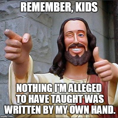 Buddy Christ | REMEMBER, KIDS; NOTHING I'M ALLEGED TO HAVE TAUGHT WAS WRITTEN BY MY OWN HAND. | image tagged in memes,buddy christ | made w/ Imgflip meme maker