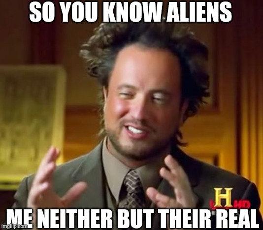 Ancient Aliens | SO YOU KNOW ALIENS; ME NEITHER BUT THEIR REAL | image tagged in memes,ancient aliens | made w/ Imgflip meme maker