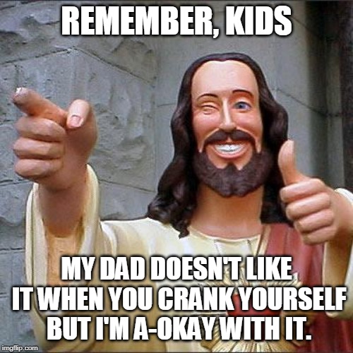 Buddy Christ Meme | REMEMBER, KIDS; MY DAD DOESN'T LIKE IT WHEN YOU CRANK YOURSELF BUT I'M A-OKAY WITH IT. | image tagged in memes,buddy christ | made w/ Imgflip meme maker