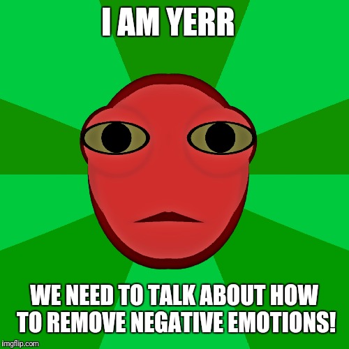 I Am Yerr | I AM YERR; WE NEED TO TALK ABOUT HOW TO REMOVE NEGATIVE EMOTIONS! | image tagged in aliens,cool,yerr,awesome | made w/ Imgflip meme maker