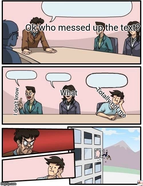 Boardroom Meeting Suggestion | Ok who messed up the text? What; Totally not me; I don't know | image tagged in memes,boardroom meeting suggestion | made w/ Imgflip meme maker
