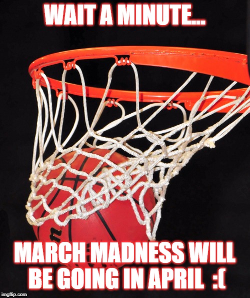 basketball | WAIT A MINUTE... MARCH MADNESS WILL BE GOING IN APRIL  :( | image tagged in basketball | made w/ Imgflip meme maker