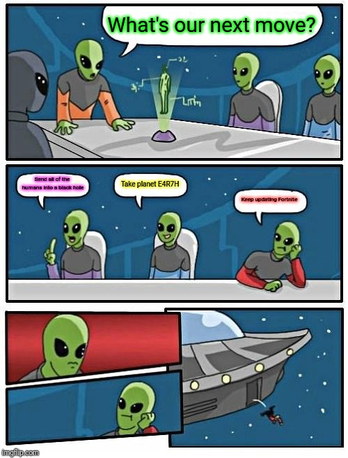 Alien Meeting Suggestion Meme | What's our next move? Send all of the humans into a black hole; Take planet E4R7H; Keep updating Fortnite | image tagged in memes,alien meeting suggestion | made w/ Imgflip meme maker